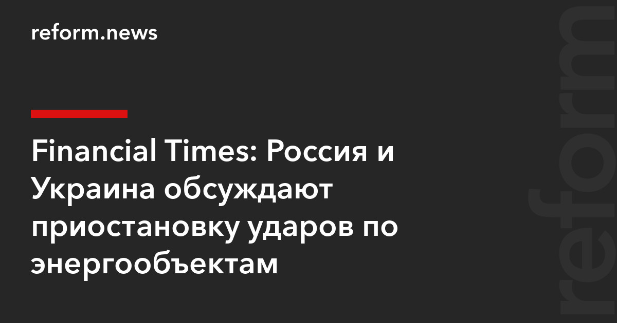 Financial Times: Россия и Украина обсуждают приостановку ударов по энергообъектам