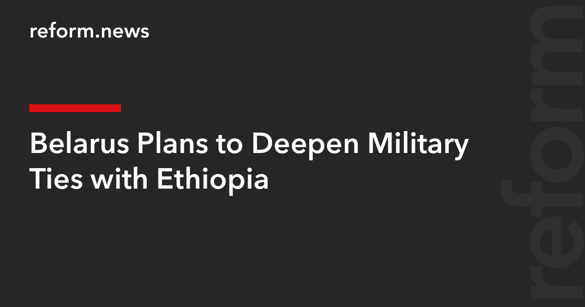 Belarus Plans to Deepen Military Ties with Ethiopia