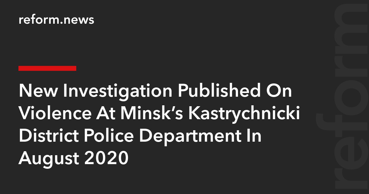 New Investigation Published On Violence At Minsk’s Kastrychnicki District Police Department In August 2020