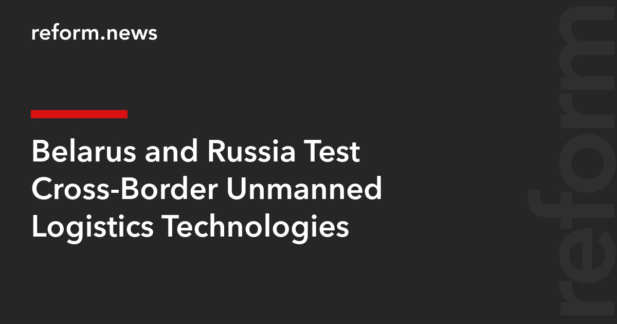 Belarus and Russia Test Cross-Border Unmanned Logistics Technologies