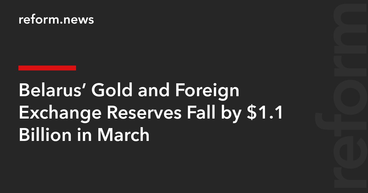 Belarus’ Gold and Foreign Exchange Reserves Fall by $1.1 Billion in March