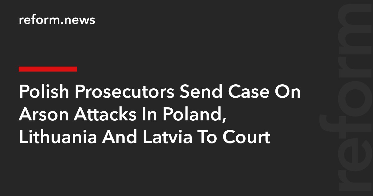 Polish Prosecutors Send Case On Arson Attacks In Poland, Lithuania And Latvia To Court