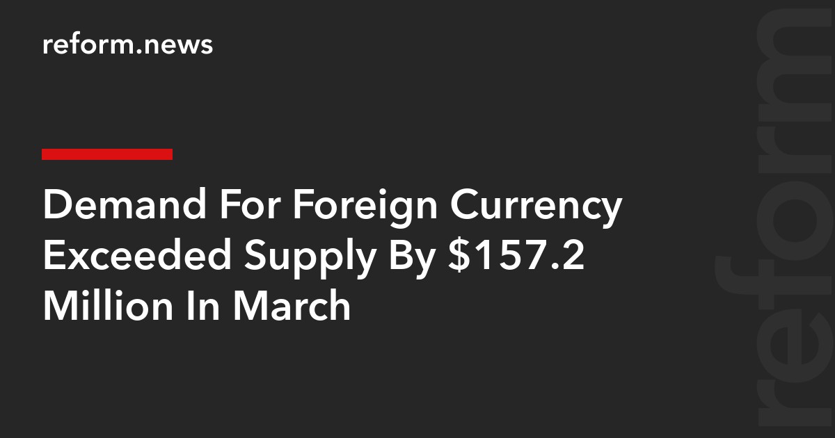 Demand For Foreign Currency Exceeded Supply By $157.2 Million In March ...