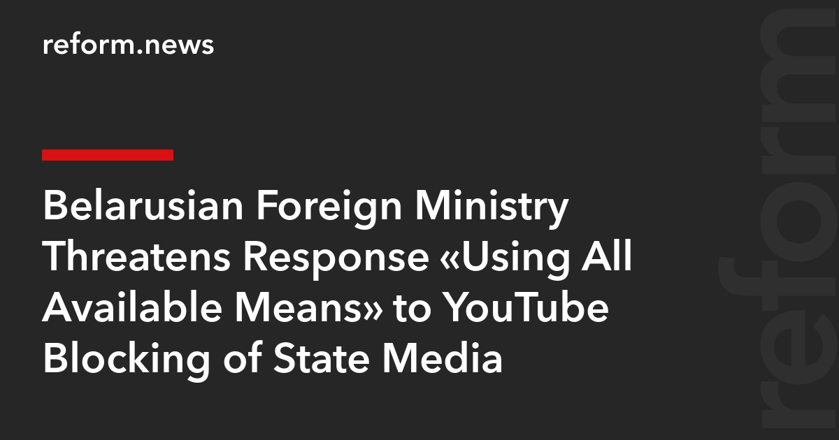 Belarusian Foreign Ministry Threatens Response “Using All Available Means” to YouTube Blocking of State Media