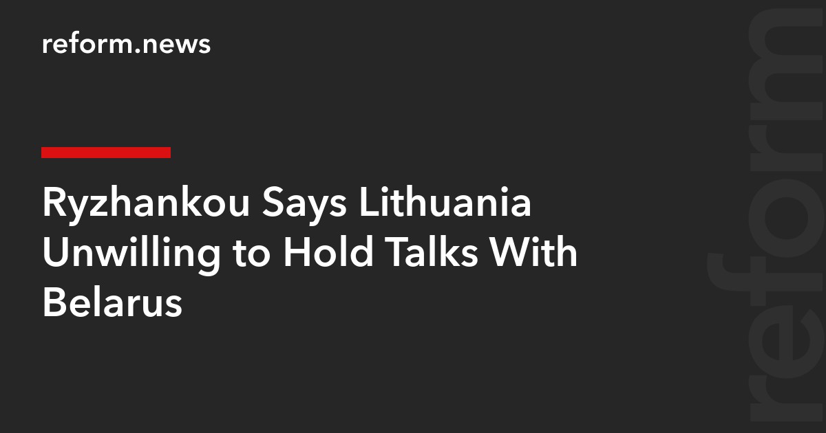Ryzhankou Says Lithuania Unwilling to Hold Talks With Belarus