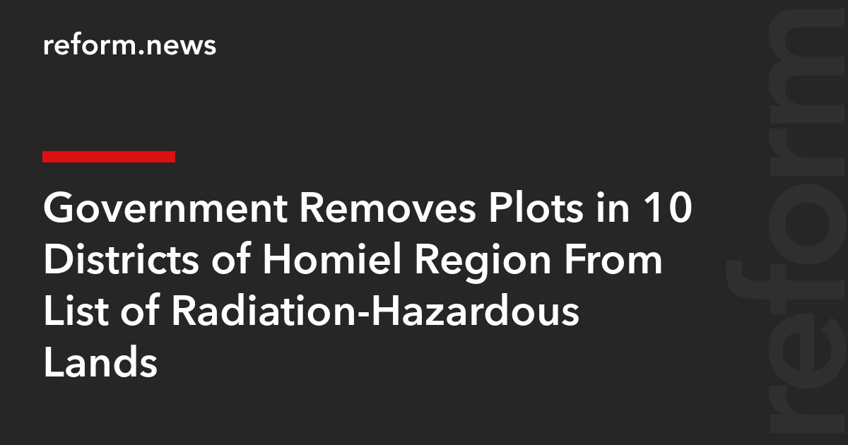 Government Removes Plots in 10 Districts of Homiel Region From List of Radiation-Hazardous Lands