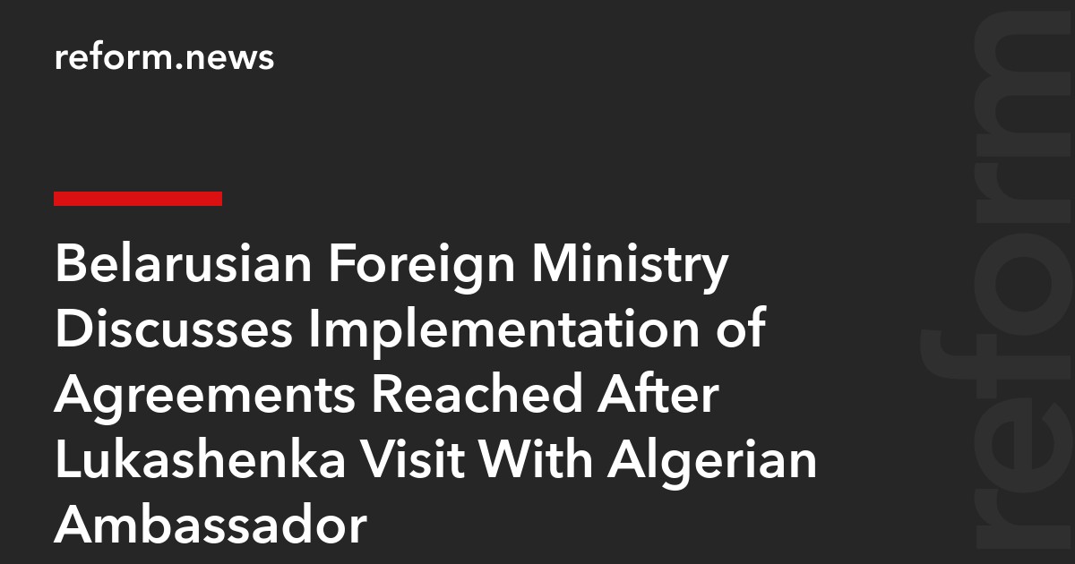 Belarusian Foreign Ministry Discusses Implementation of Agreements Reached After Lukashenka Visit With Algerian Ambassador