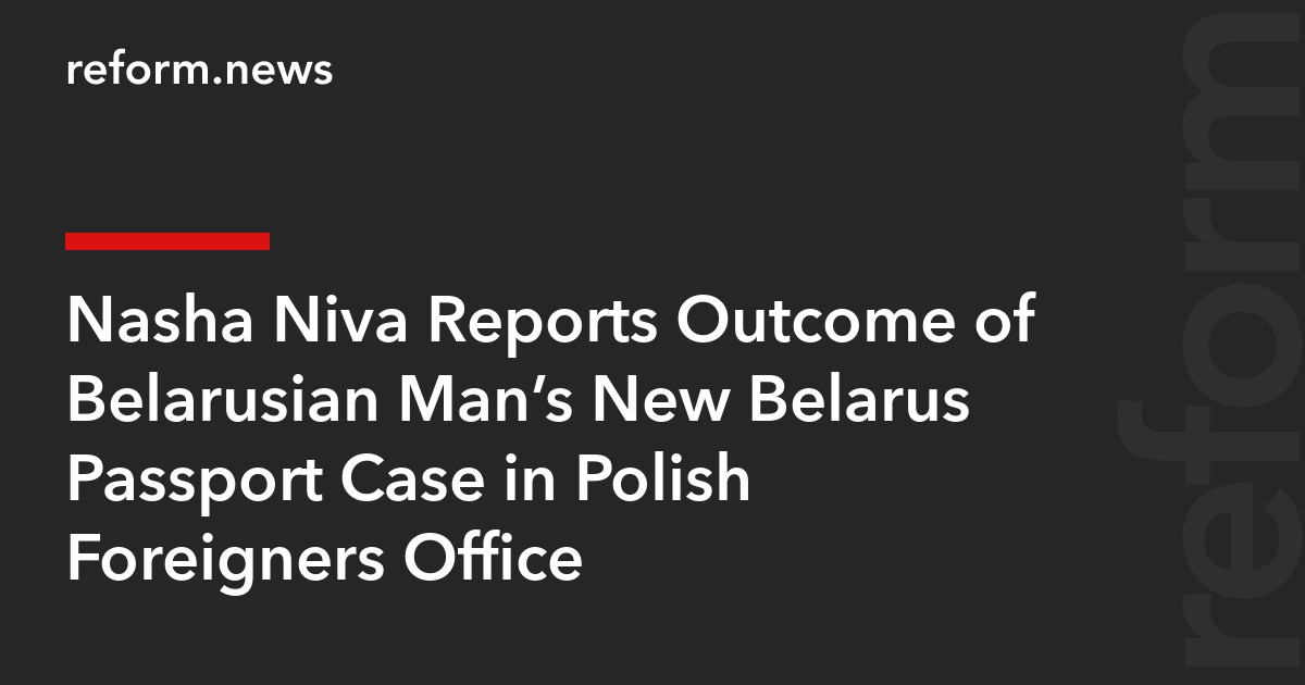 Nasha Niva Reports Outcome of Belarusian Man’s New Belarus Passport Case in Polish Foreigners Office