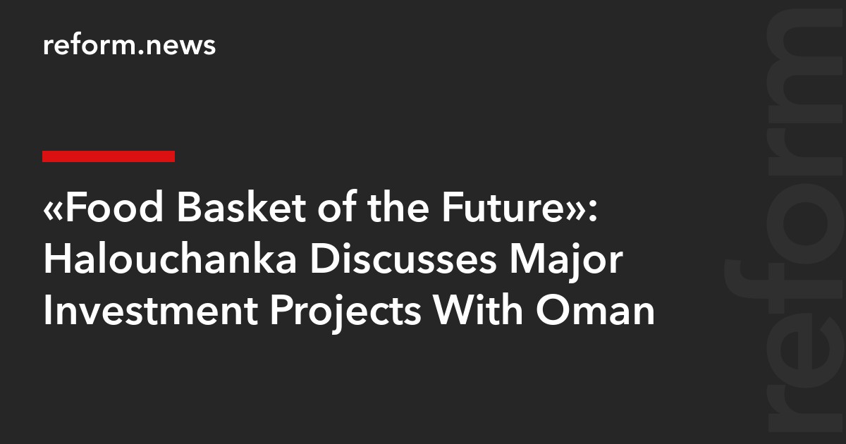 “Food Basket of the Future”: Halouchanka Discusses Major Investment Projects With Oman