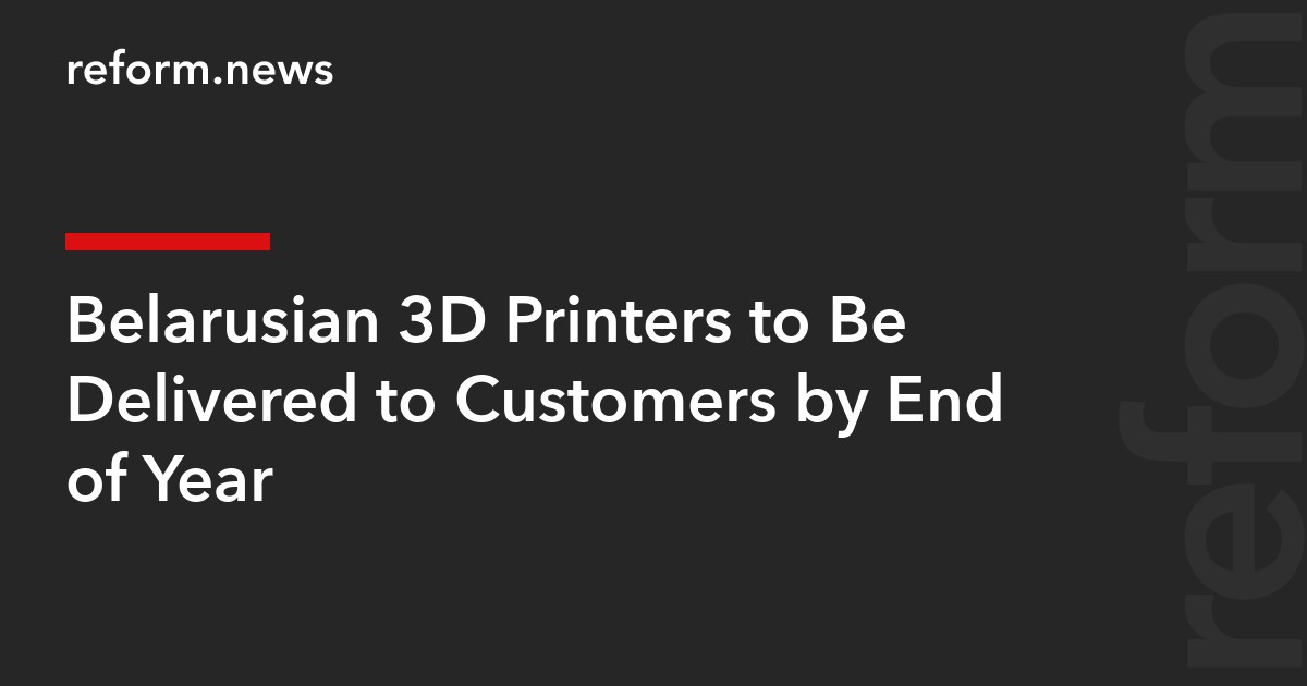 Belarusian 3D Printers to Be Delivered to Customers by End of Year