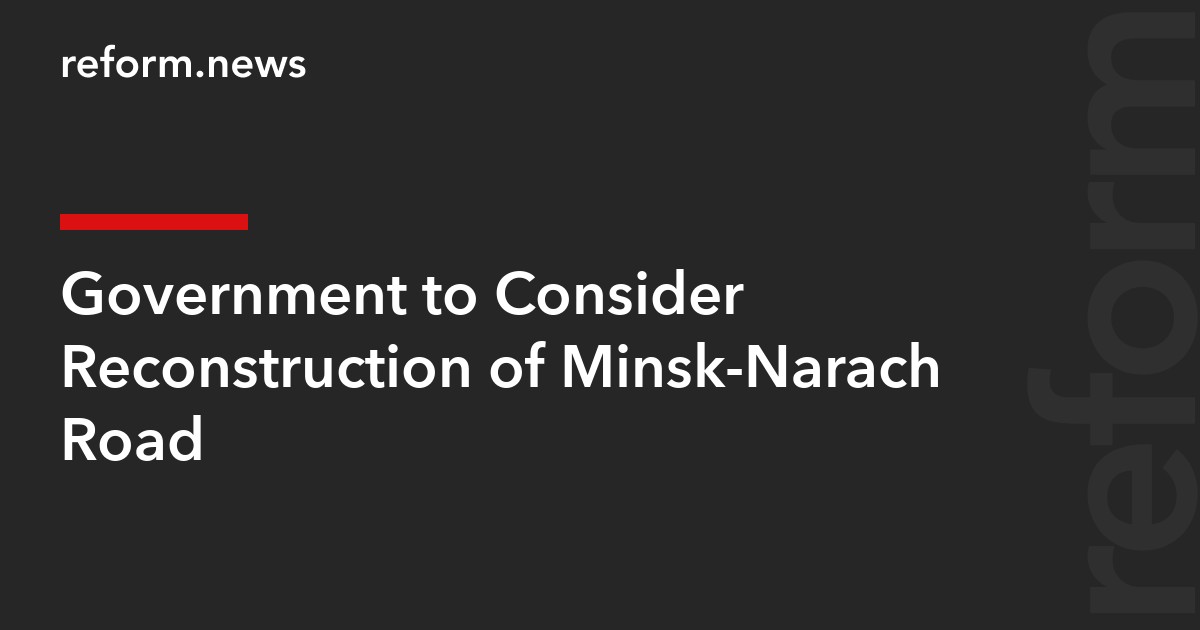 Government to Consider Reconstruction of Minsk-Narach Road