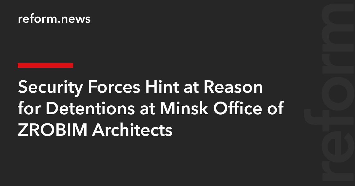 Security Forces Hint at Reason for Detentions at Minsk Office of ZROBIM Architects