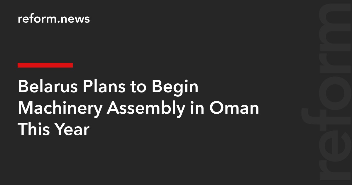 Belarus Plans to Begin Machinery Assembly in Oman This Year