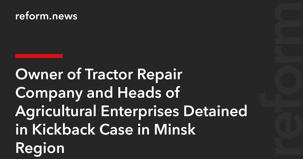 Owner of Tractor Repair Company and Heads of Agricultural Enterprises Detained in Kickback Case in Minsk Region
