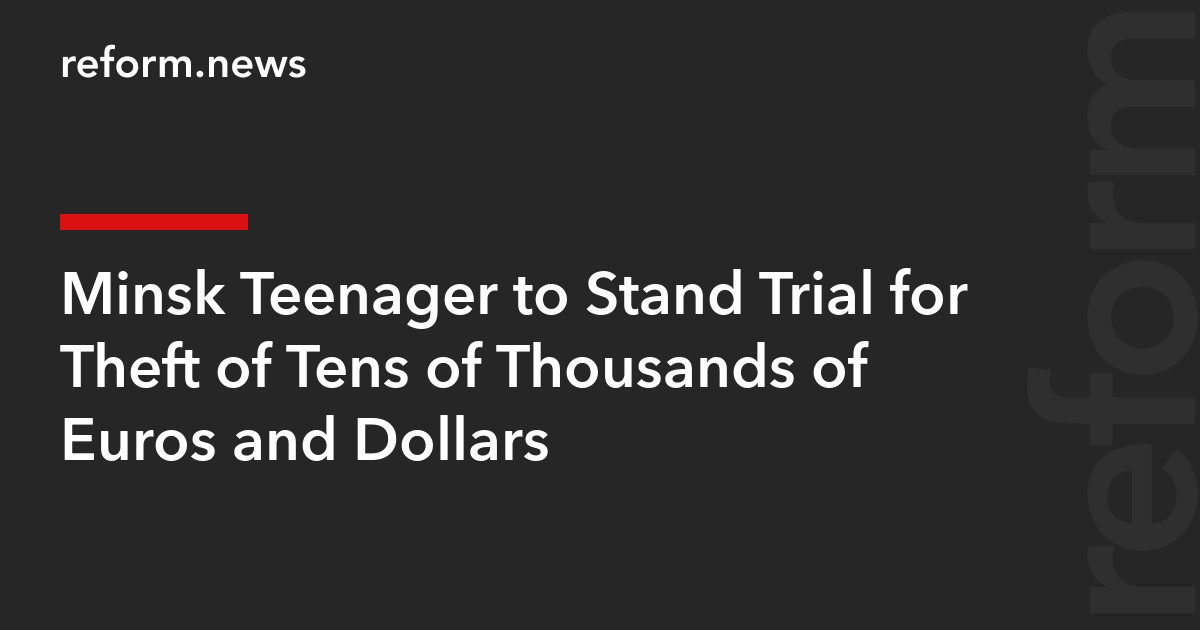 Minsk Teenager to Stand Trial for Theft of Tens of Thousands of Euros and Dollars