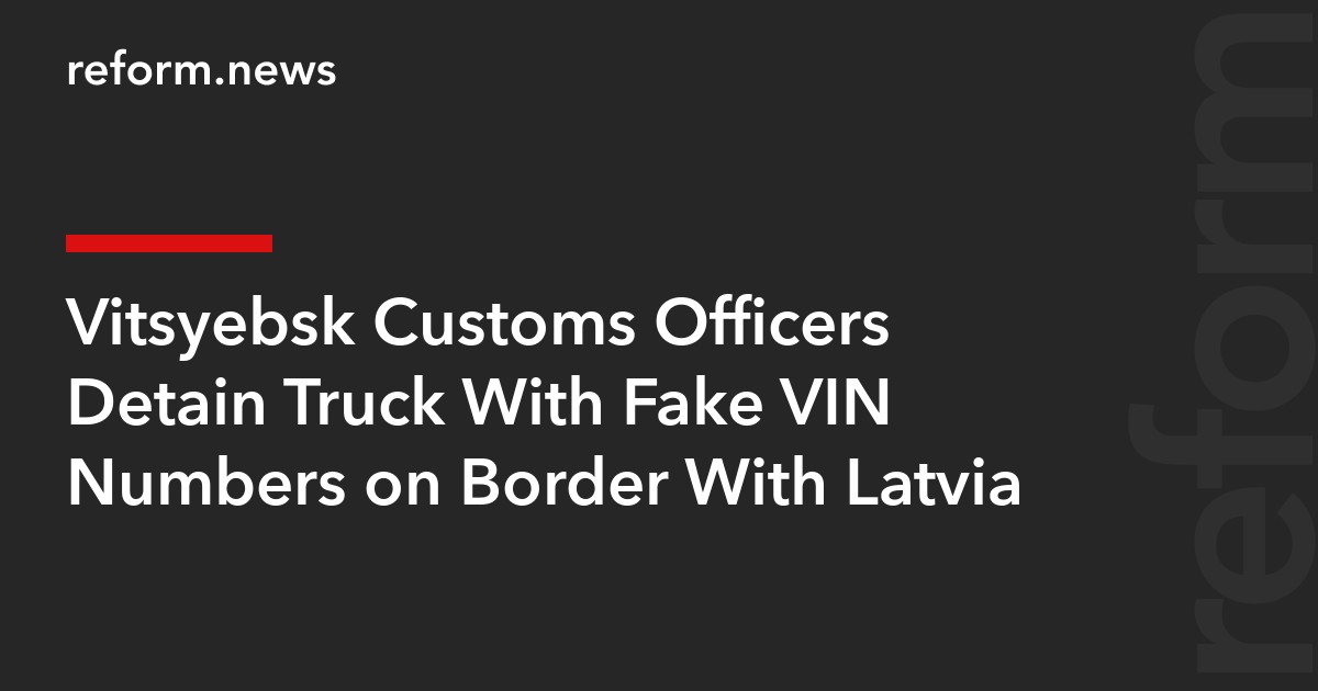Vitsyebsk Customs Officers Detain Truck With Fake VIN Numbers on Border With Latvia