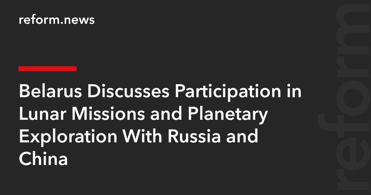 Belarus Discusses Participation in Lunar Missions and Planetary Exploration With Russia and China