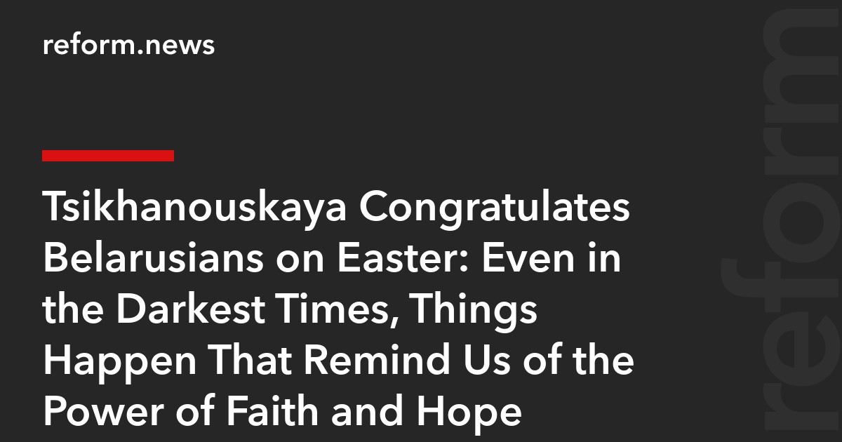 Tsikhanouskaya Congratulates Belarusians on Easter: Even in the Darkest Times, Things Happen That Remind Us of the Power of Faith and Hope
