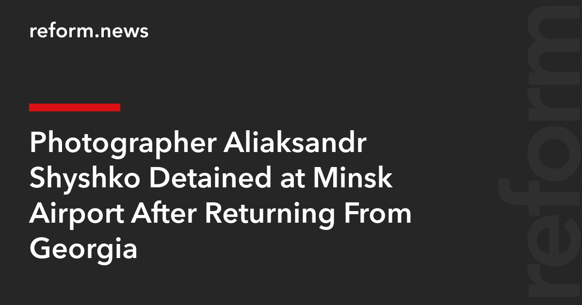 Photographer Aliaksandr Shyshko Detained at Minsk Airport After Returning From Georgia