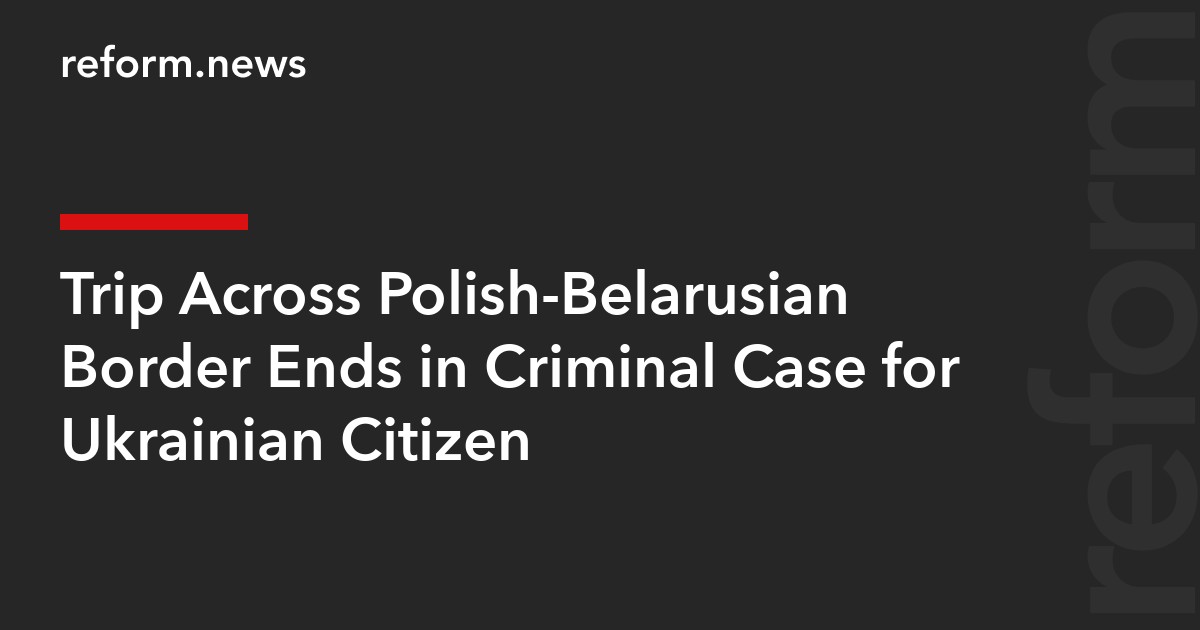 Trip Across Polish-Belarusian Border Ends in Criminal Case for Ukrainian Citizen