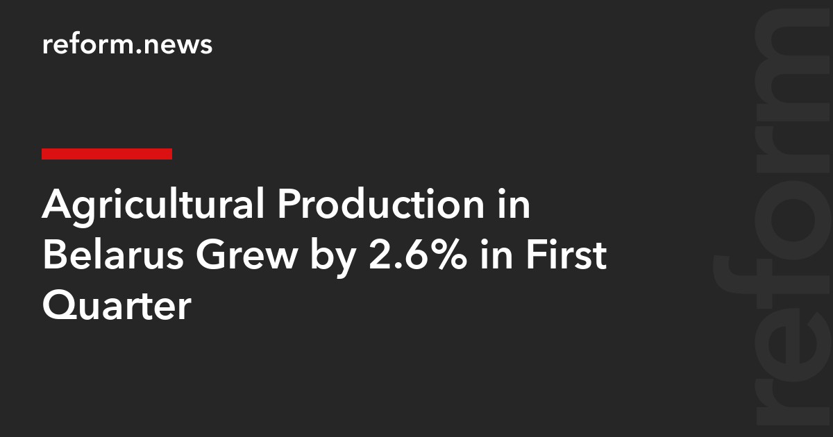 Agricultural Production in Belarus Grew by 2.6% in First Quarter