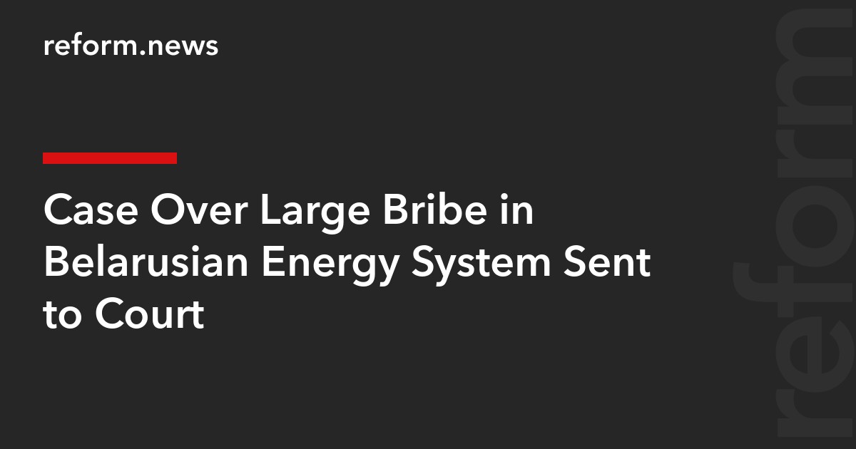 Case Over Large Bribe in Belarusian Energy System Sent to Court
