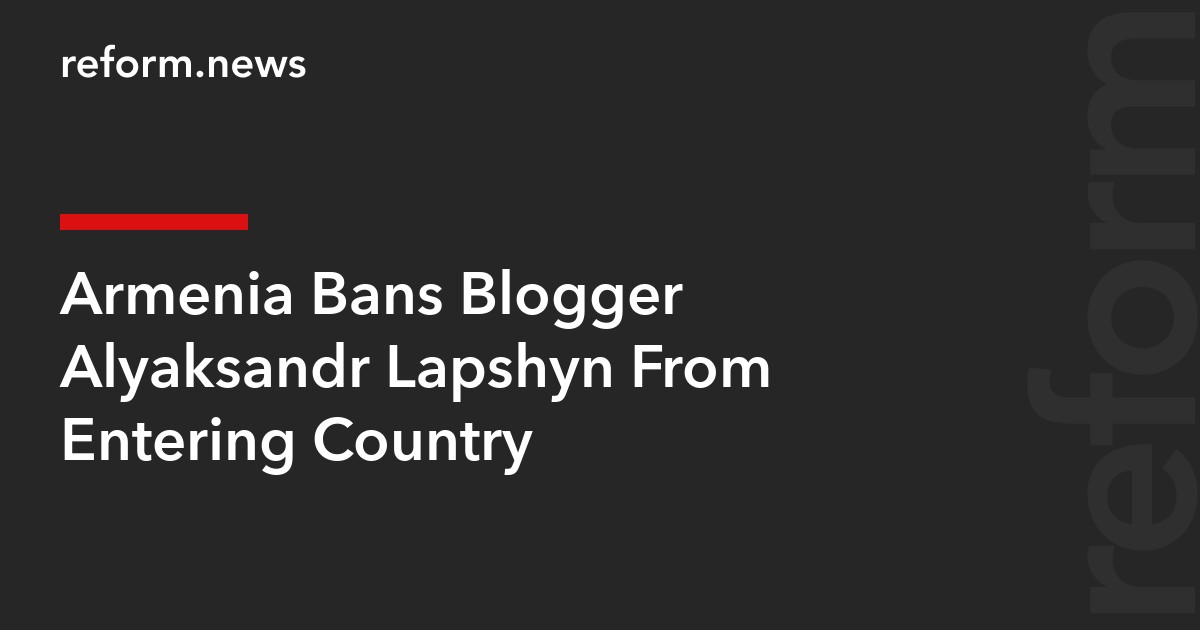 Armenia Bans Blogger Alyaksandr Lapshyn From Entering Country