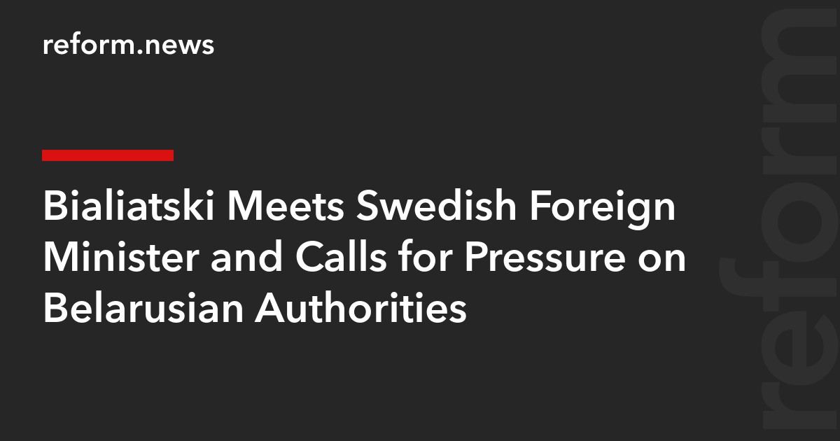 Bialiatski Meets Swedish Foreign Minister and Calls for Pressure on Belarusian Authorities