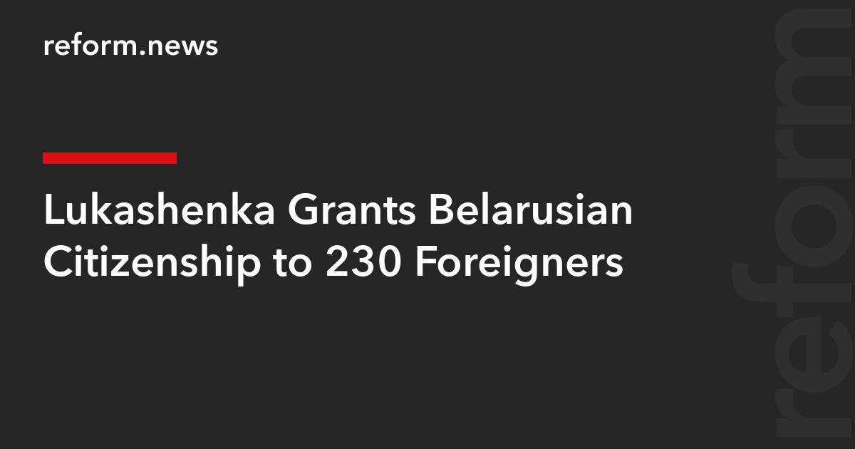 Lukashenka Grants Belarusian Citizenship to 230 Foreigners