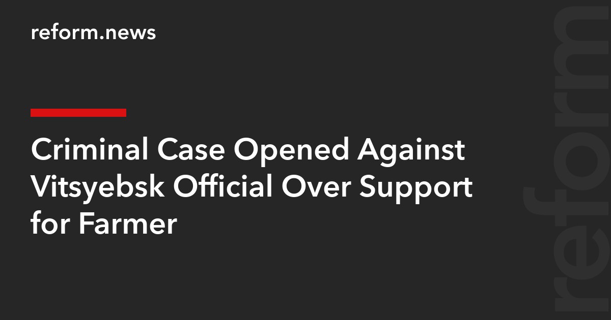 Criminal Case Opened Against Vitsyebsk Official Over Support for Farmer