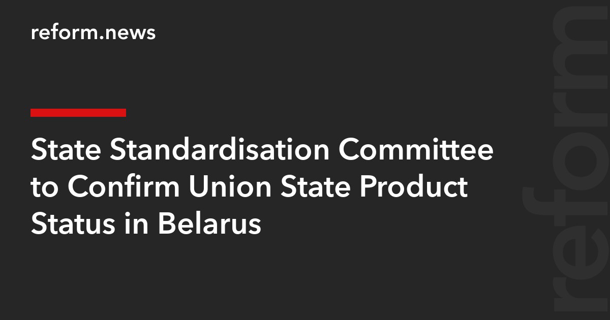 State Standardisation Committee to Confirm Union State Product Status in Belarus