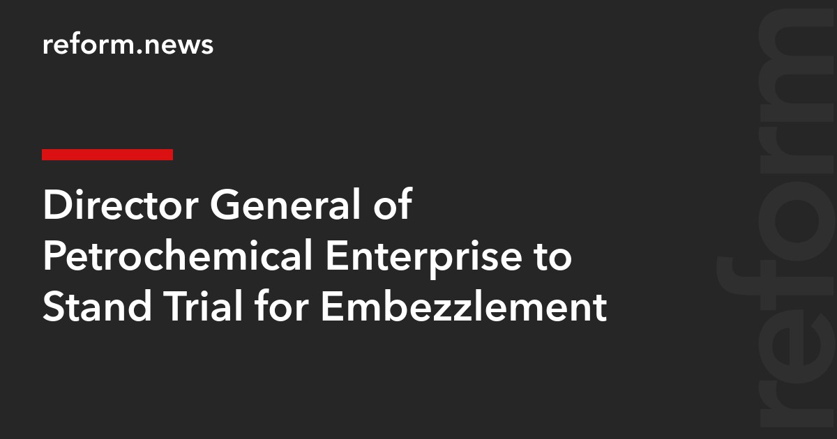 Director General of Petrochemical Enterprise to Stand Trial for Embezzlement