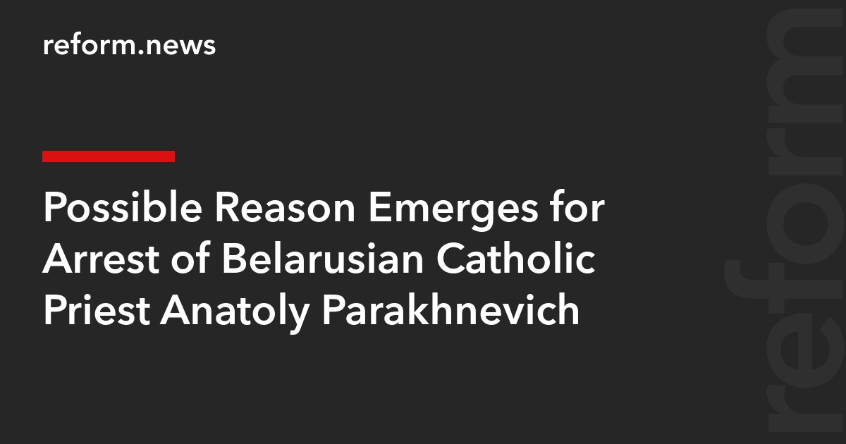 Possible Reason Emerges for Arrest of Belarusian Catholic Priest Anatoly Parakhnevich