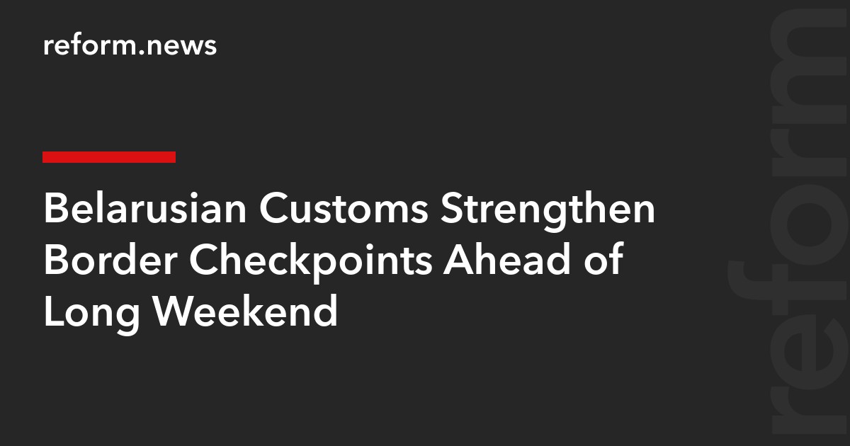 Belarusian Customs Strengthen Border Checkpoints Ahead of Long Weekend