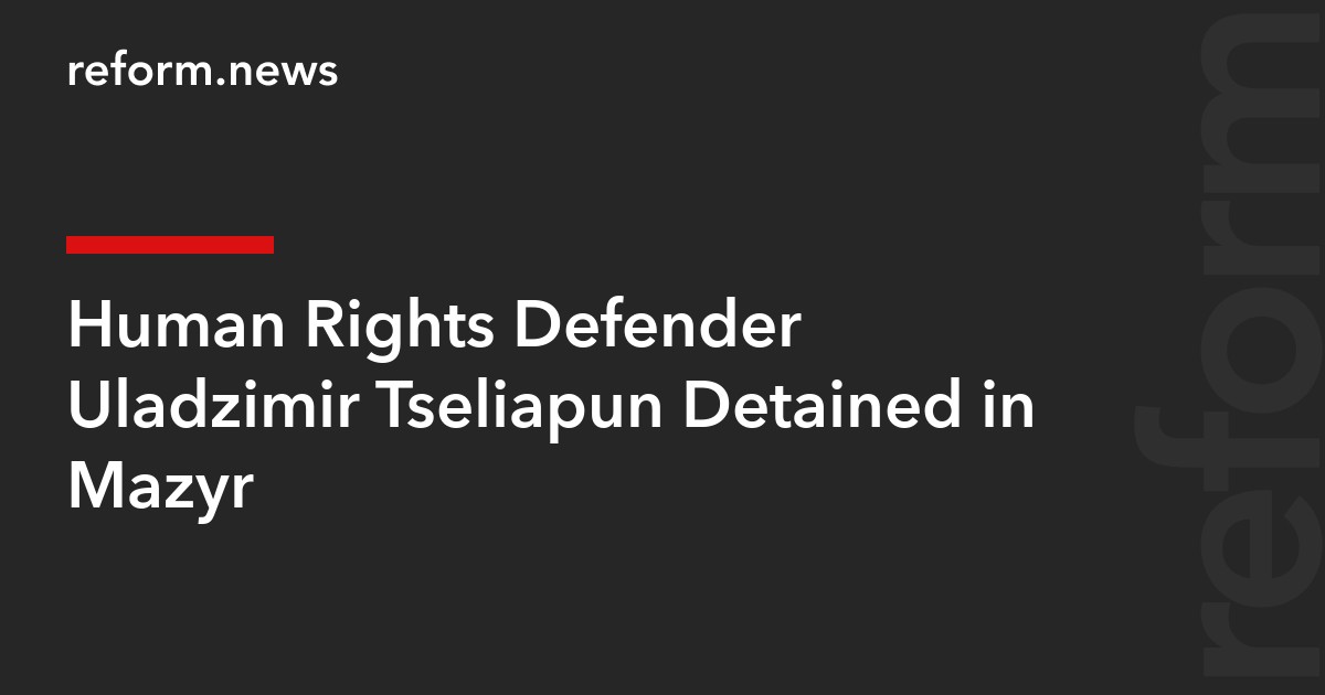 Human Rights Defender Uladzimir Tseliapun Detained in Mazyr