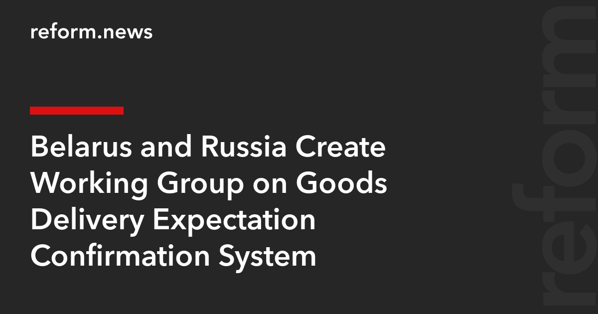 Belarus and Russia Create Working Group on Goods Delivery Expectation Confirmation System
