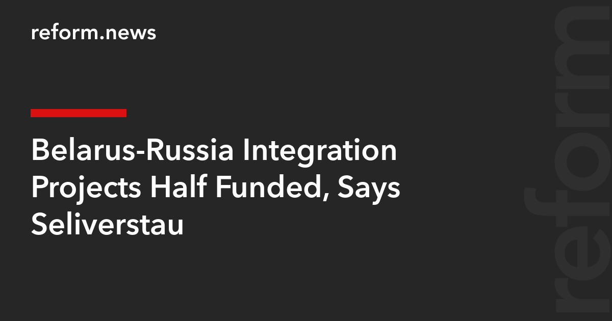 Belarus-Russia Integration Projects Half Funded, Says Seliverstau