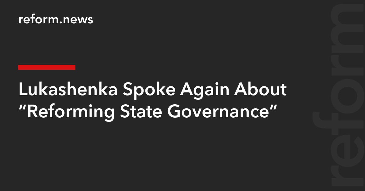 Lukashenka Spoke Again About “Reforming State Governance”