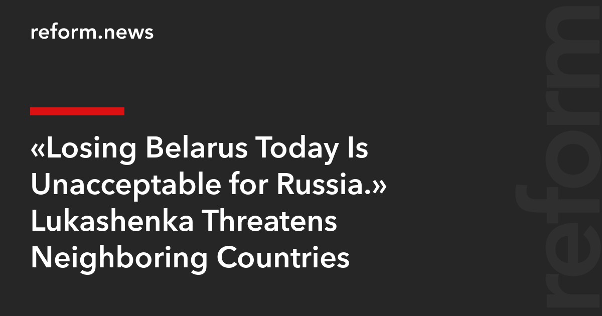 “Losing Belarus Today Is Unacceptable for Russia.” Lukashenka Threatens Neighboring Countries