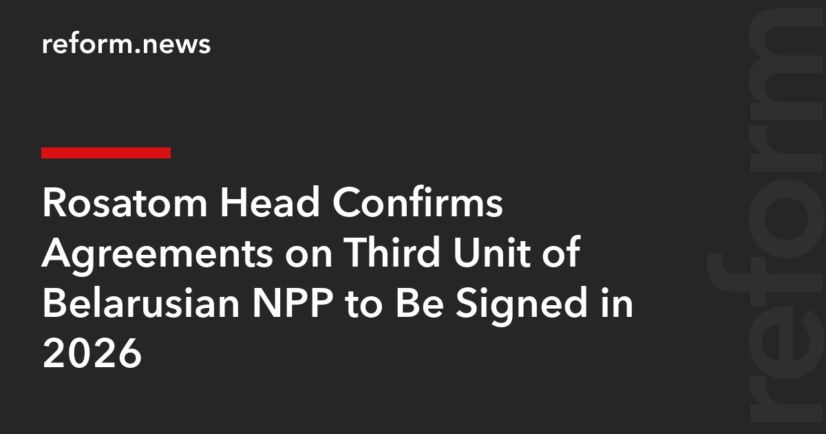 Rosatom Head Confirms Agreements on Third Unit of Belarusian NPP to Be Signed in 2026
