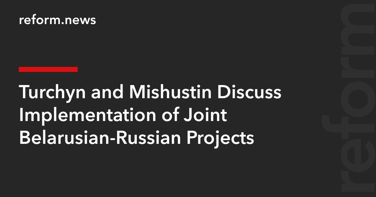 Turchyn and Mishustin Discuss Implementation of Joint Belarusian-Russian Projects