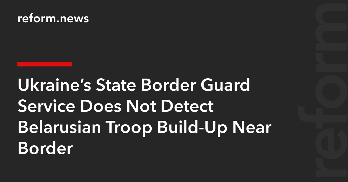 Ukraine’s State Border Guard Service Does Not Detect Belarusian Troop Build-Up Near Border