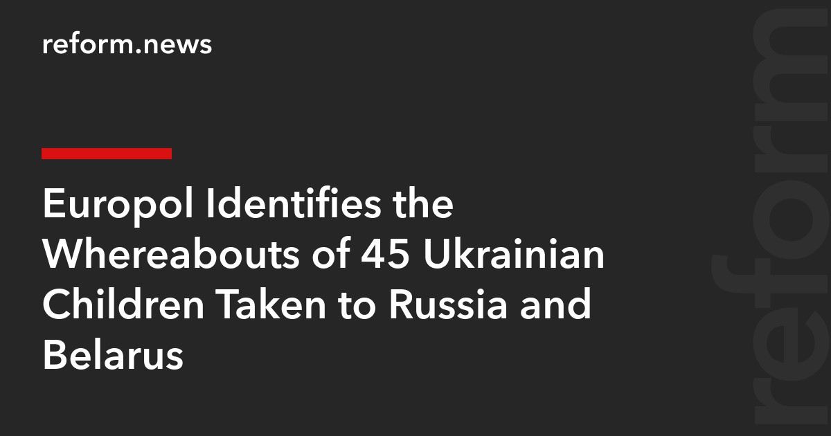 Europol Identifies the Whereabouts of 45 Ukrainian Children Taken to Russia and Belarus