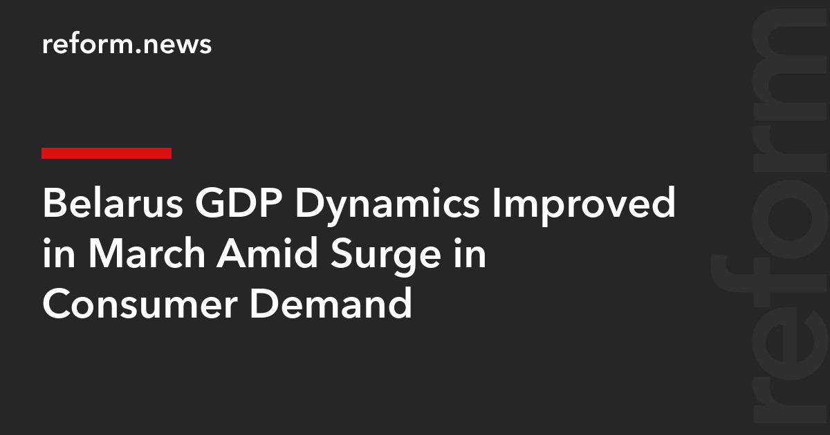 Belarus GDP Dynamics Improved in March Amid Surge in Consumer Demand