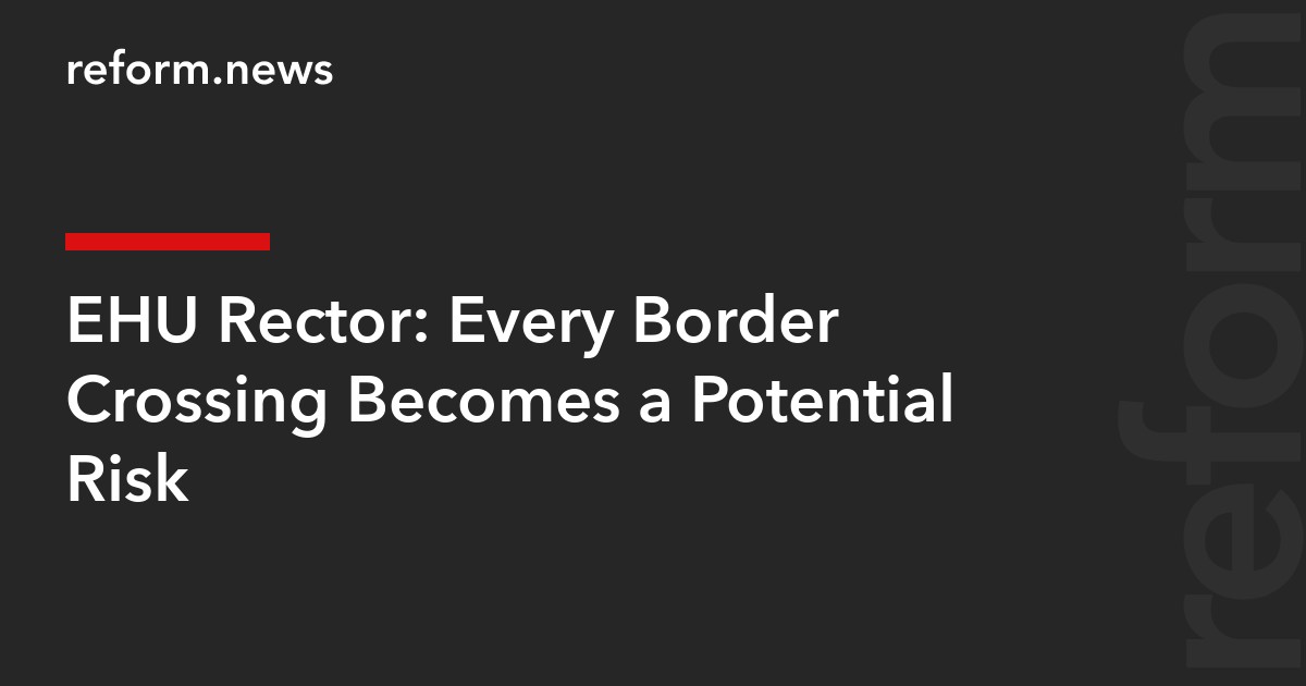 EHU Rector: Every Border Crossing Becomes a Potential Risk