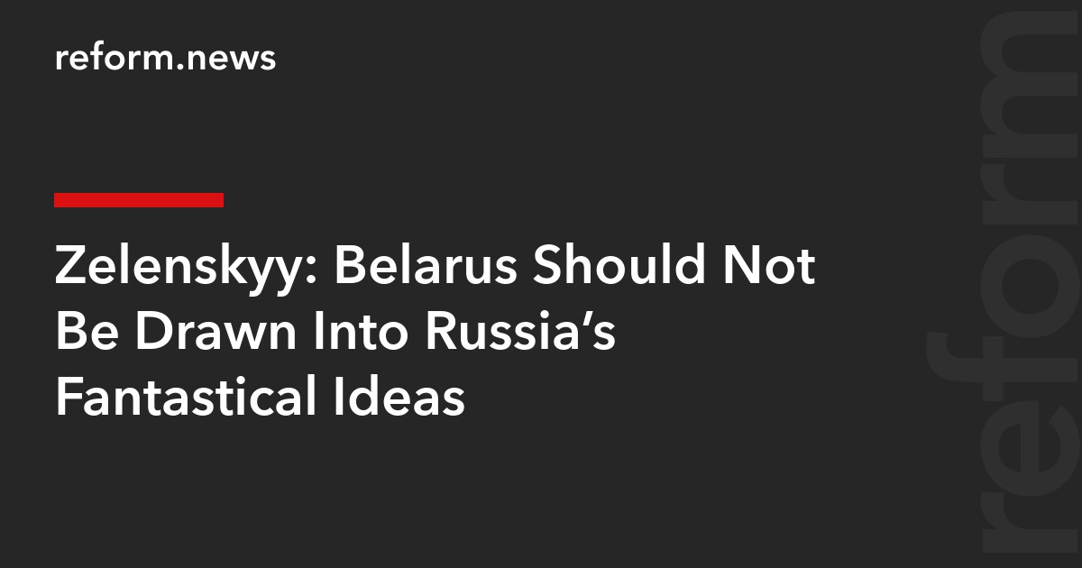 Zelenskyy: Belarus Should Not Be Drawn Into Russia’s Fantastical Ideas