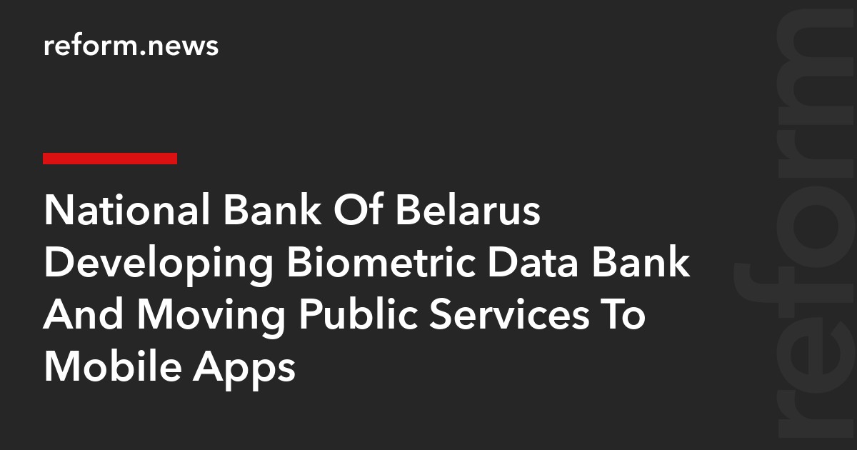 National Bank Of Belarus Developing Biometric Data Bank And Moving Public Services To Mobile Apps