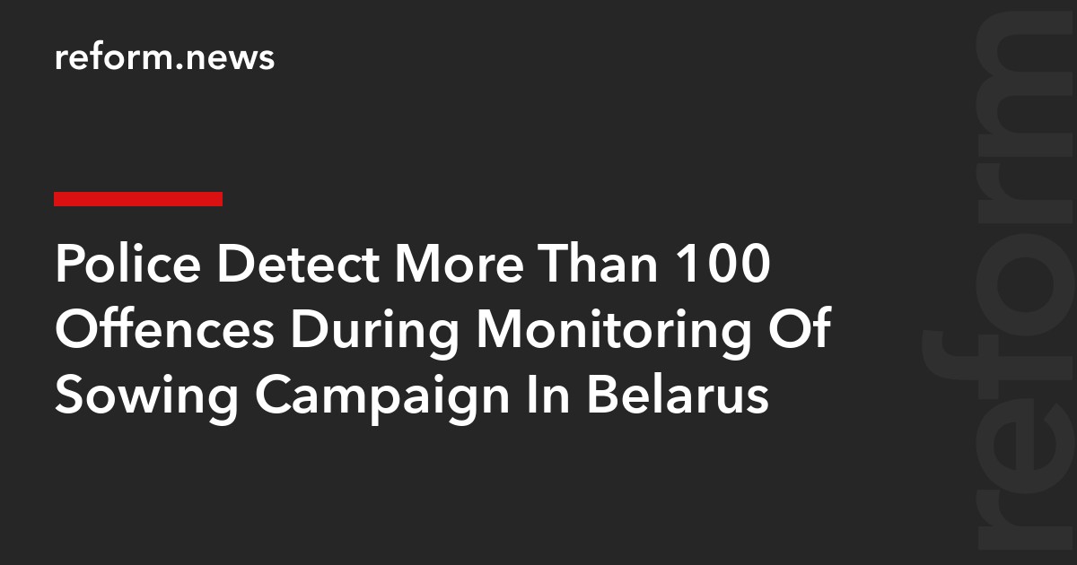 Police Detect More Than 100 Offences During Monitoring Of Sowing Campaign In Belarus