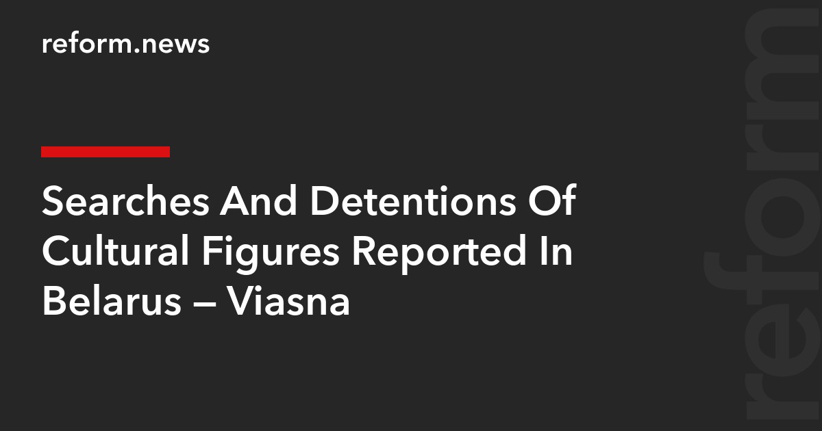 Searches And Detentions Of Cultural Figures Reported In Belarus — Viasna