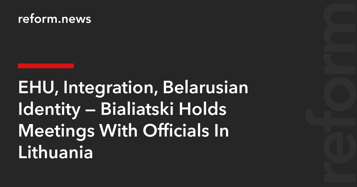 EHU, Integration, Belarusian Identity — Bialiatski Holds Meetings With Officials In Lithuania